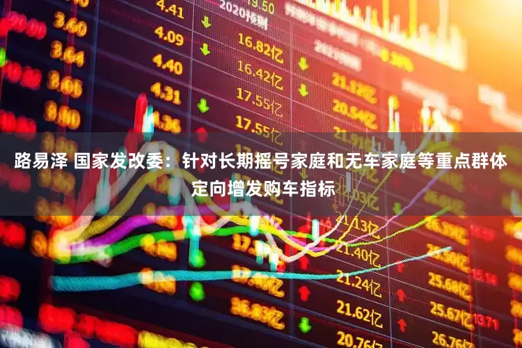 路易泽 国家发改委：针对长期摇号家庭和无车家庭等重点群体 定向增发购车指标