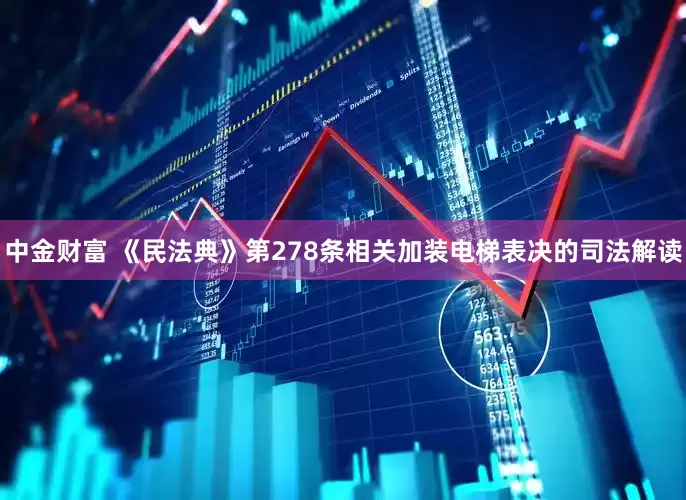 中金财富 《民法典》第278条相关加装电梯表决的司法解读