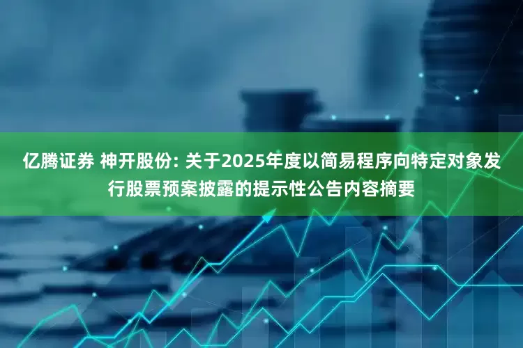 亿腾证券 神开股份: 关于2025年度以简易程序向特定对象发行股票预案披露的提示性公告内容摘要