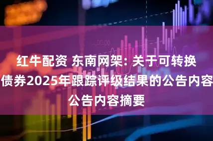 红牛配资 东南网架: 关于可转换公司债券2025年跟踪评级结果的公告内容摘要