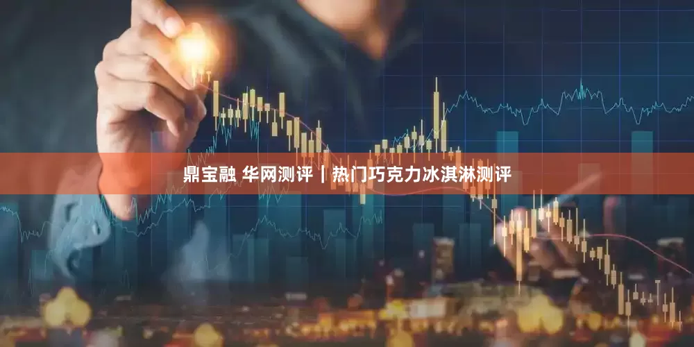 鼎宝融 华网测评｜热门巧克力冰淇淋测评