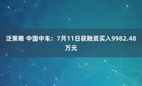 泛策略 中国中车：7月11日获融资买入9982.48万元