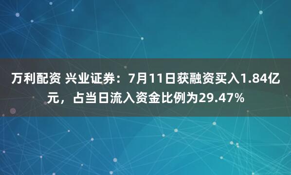 万利配资 兴业证券：7月11日获融资买入1.84亿元，占当日流入资金比例为29.47%