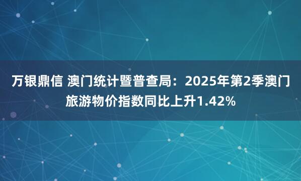 万银鼎信 澳门统计暨普查局：2025年第2季澳门旅游物价指数同比上升1.42%