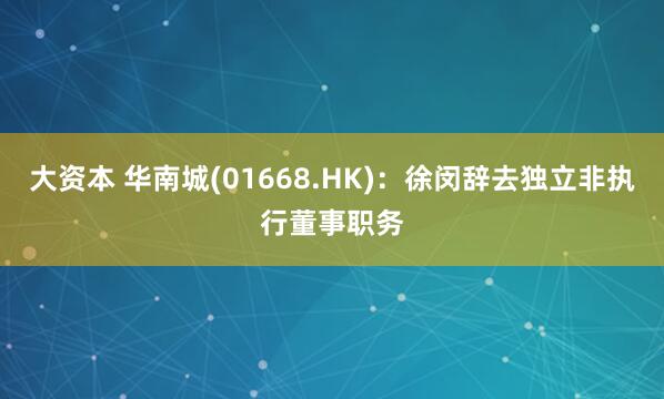 大资本 华南城(01668.HK)：徐闵辞去独立非执行董事职务