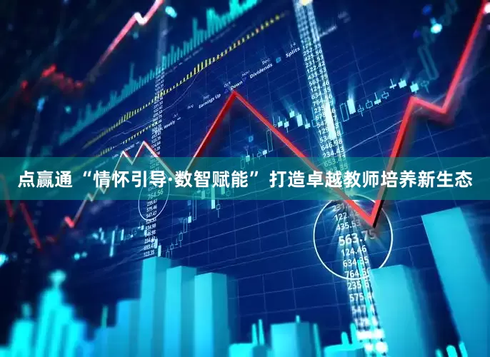 点赢通 “情怀引导·数智赋能” 打造卓越教师培养新生态