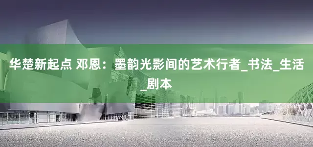 华楚新起点 邓恩：墨韵光影间的艺术行者_书法_生活_剧本