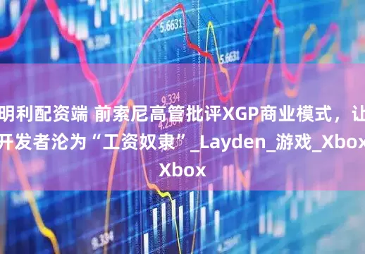 明利配资端 前索尼高管批评XGP商业模式，让开发者沦为“工资奴隶”_Layden_游戏_Xbox
