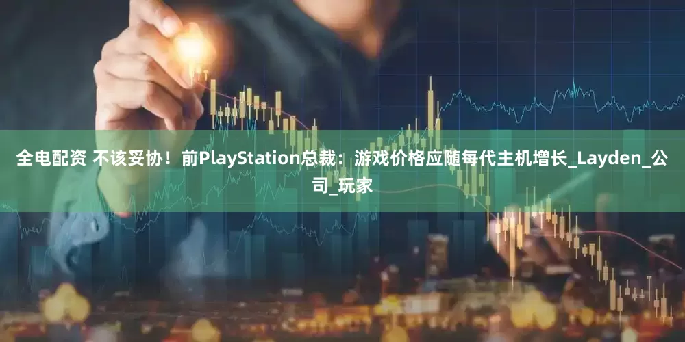 全电配资 不该妥协！前PlayStation总裁：游戏价格应随每代主机增长_Layden_公司_玩家