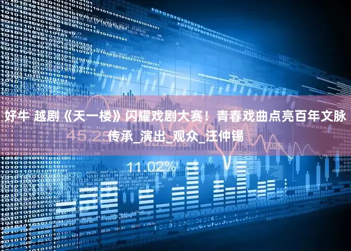 好牛 越剧《天一楼》闪耀戏剧大赛！青春戏曲点亮百年文脉传承_演出_观众_汪仲锡