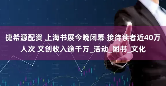 捷希源配资 上海书展今晚闭幕 接待读者近40万人次 文创收入逾千万_活动_图书_文化