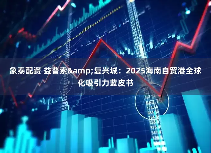 象泰配资 益普索&复兴城：2025海南自贸港全球化吸引力蓝皮书