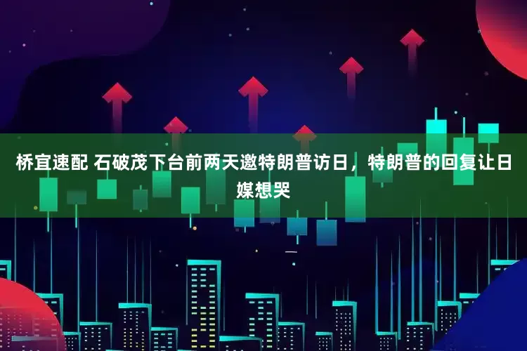 桥宜速配 石破茂下台前两天邀特朗普访日，特朗普的回复让日媒想哭