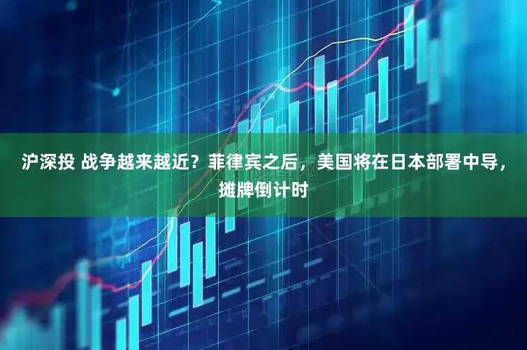 沪深投 战争越来越近？菲律宾之后，美国将在日本部署中导，摊牌倒计时