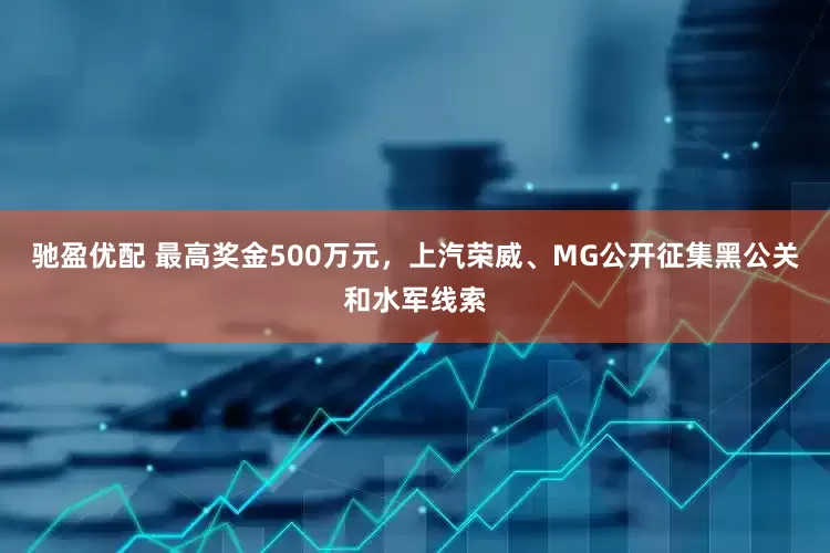 驰盈优配 最高奖金500万元，上汽荣威、MG公开征集黑公关和水军线索