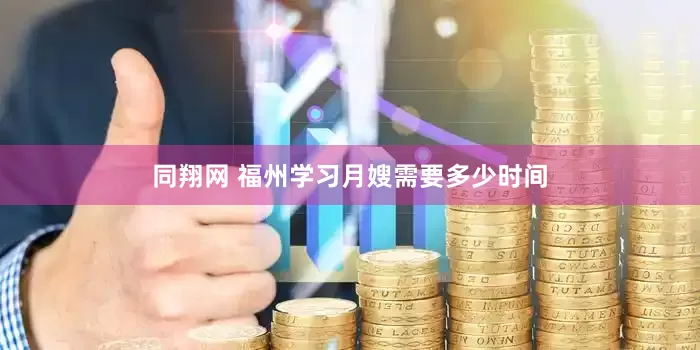 同翔网 福州学习月嫂需要多少时间