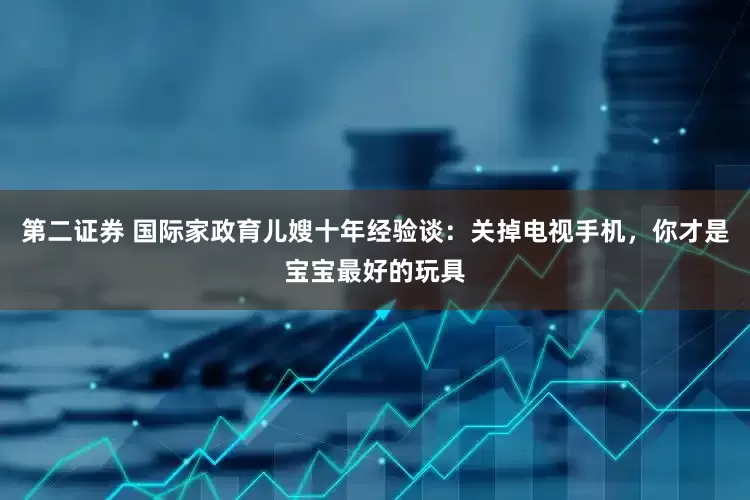 第二证券 国际家政育儿嫂十年经验谈：关掉电视手机，你才是宝宝最好的玩具