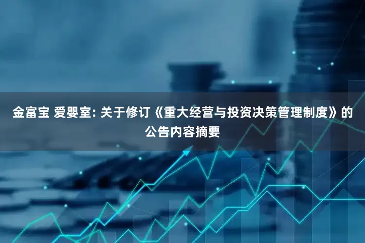 金富宝 爱婴室: 关于修订《重大经营与投资决策管理制度》的公告内容摘要