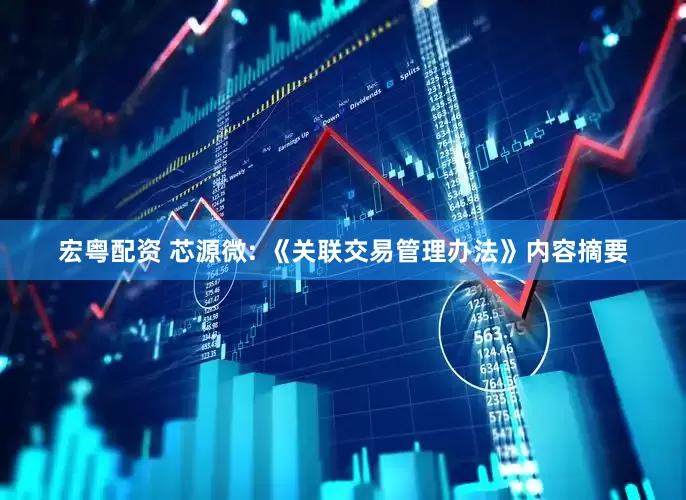 宏粤配资 芯源微: 《关联交易管理办法》内容摘要