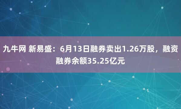 九牛网 新易盛：6月13日融券卖出1.26万股，融资融券余额35.25亿元