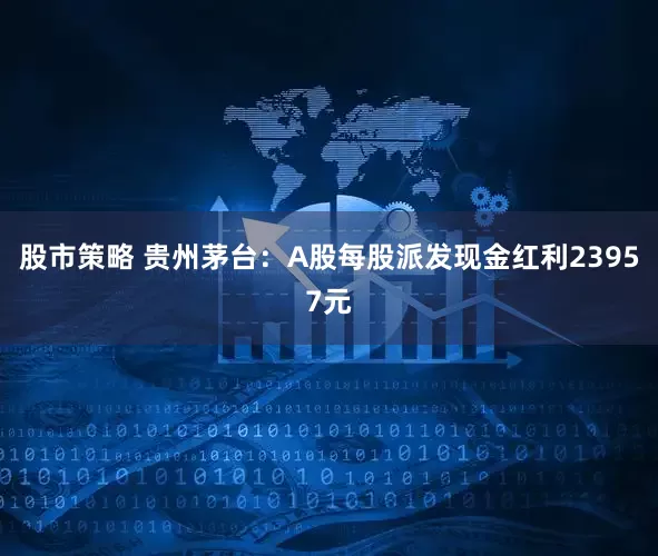股市策略 贵州茅台：A股每股派发现金红利23957元