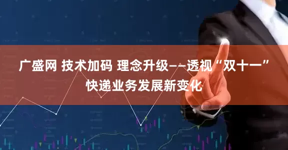 广盛网 技术加码 理念升级——透视“双十一”快递业务发展新变化