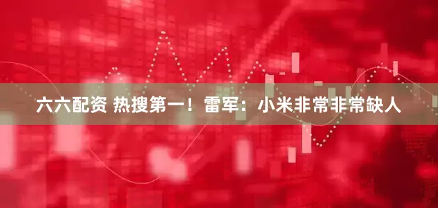 六六配资 热搜第一！雷军：小米非常非常缺人