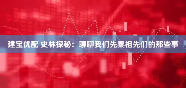 建宝优配 史林探秘：聊聊我们先秦祖先们的那些事