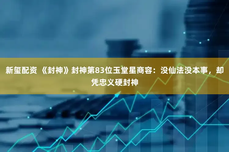 新玺配资 《封神》封神第83位玉堂星商容：没仙法没本事，却凭忠义硬封神